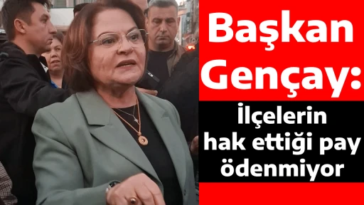 Başkan Gen&ccedil;ay: İl&ccedil;elerin hak ettiği pay &ouml;denmiyor