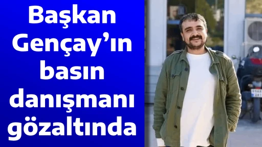 Başkan Gen&ccedil;ay&rsquo;ın basın danışmanı g&ouml;zaltında