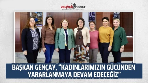BAŞKAN GEN&Ccedil;AY, &ldquo;KADINLARIMIZIN G&Uuml;C&Uuml;NDEN YARARLANMAYA DEVAM EDECEĞİZ&rdquo;