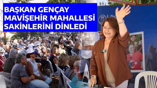 BAŞKAN GEN&Ccedil;AY, MAVİŞEHİR MAHALLESİ SAKİNLERİNİ DİNLEDİ