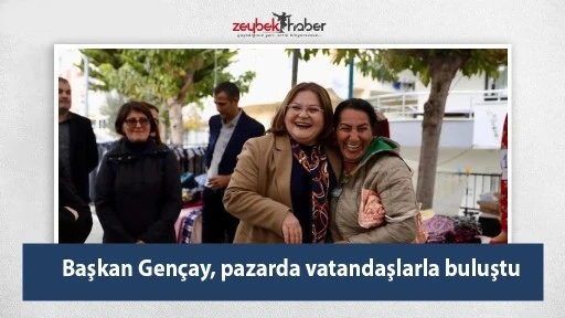 Başkan Gen&ccedil;ay, pazarda vatandaşlarla buluştu