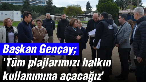 Başkan Gen&ccedil;ay; 'T&uuml;m plajlarımızı halkın kullanımına a&ccedil;acağız'