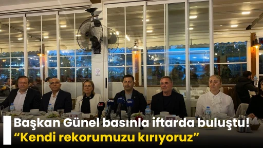 Başkan G&uuml;nel basınla iftarda buluştu! &ldquo;Kendi rekorumuzu kırıyoruz&rdquo;