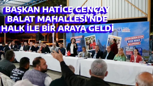 BAŞKAN HATİCE GEN&Ccedil;AY, BALAT MAHALLESİ&rsquo;NDE HALK İLE BİR ARAYA GELDİ