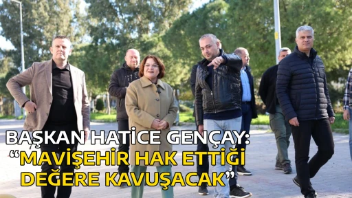 BAŞKAN HATİCE GEN&Ccedil;AY: &ldquo;MAVİŞEHİR HAK ETTİĞİ DEĞERE KAVUŞACAK&rdquo;