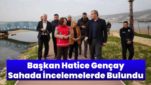 Başkan Hatice Gen&ccedil;ay Sahada İncelemelerde Bulundu