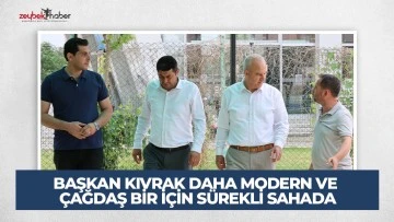 BAŞKAN KIVRAK DAHA MODERN VE &Ccedil;AĞDAŞ BİR İ&Ccedil;İN S&Uuml;REKLİ SAHADA