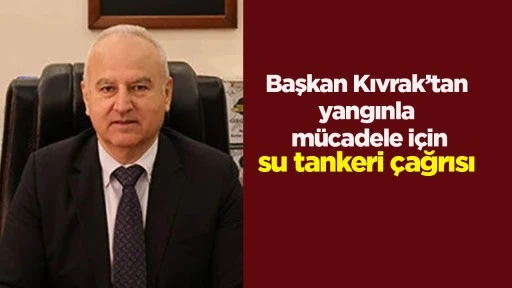 Başkan Kıvrak&rsquo;tan yangınla m&uuml;cadele i&ccedil;in su tankeri &ccedil;ağrısı