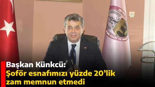 Başkan K&uuml;nkc&uuml;: Şof&ouml;r esnafımızı y&uuml;zde 20&rsquo;lik zam memnun etmedi