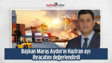 Başkan Maraş Aydın&rsquo;ın Haziran ayı ihracatını değerlendirdi