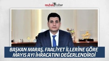 BAŞKAN MARAŞ, FAALİYET İLLERİNE G&Ouml;RE MAYIS AYI İHRACATINI DEĞERLENDİRDİ