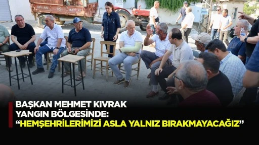 Başkan Mehmet Kıvrak Yangın B&ouml;lgesinde: &ldquo;Hemşehrilerimizi Asla Yalnız Bırakmayacağız&rdquo;