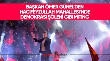 Başkan &Ouml;mer G&uuml;nel&rsquo;den Hacıfeyzullah Mahallesi&rsquo;nde demokrasi ş&ouml;leni gibi miting