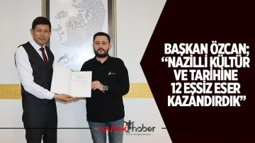 Başkan &Ouml;zcan; &ldquo;Nazilli k&uuml;lt&uuml;r ve tarihine 12 eşsiz eser kazandırdık&rdquo;