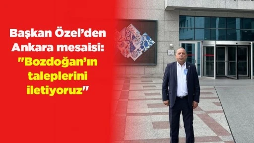 Başkan &Ouml;zel&rsquo;den Ankara mesaisi: "Bozdoğan&rsquo;ın taleplerini iletiyoruz"