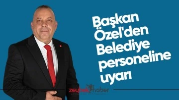 Başkan &Ouml;zel'den Belediye personeline uyarı