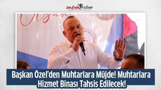 Başkan &Ouml;zel&rsquo;den Muhtarlara M&uuml;jde! Muhtarlara Hizmet Binası Tahsis Edilecek!