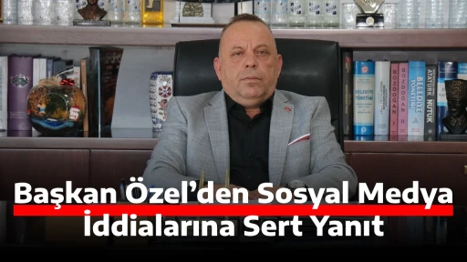 Başkan &Ouml;zel&rsquo;den Sosyal Medya İddialarına Sert Yanıt