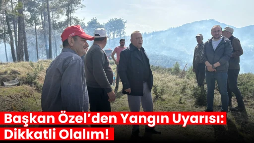 Başkan &Ouml;zel&rsquo;den Yangın Uyarısı: Dikkatli Olalım!