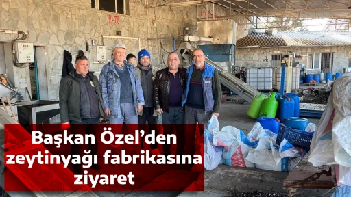 Başkan &Ouml;zel&rsquo;den zeytinyağı fabrikasına ziyaret