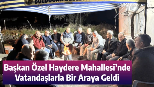 Başkan &Ouml;zel Haydere Mahallesi&rsquo;nde Vatandaşlarla Bir Araya Geldi