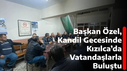 Başkan &Ouml;zel, Kandil Gecesinde Kızılca&rsquo;da Vatandaşlarla Buluştu