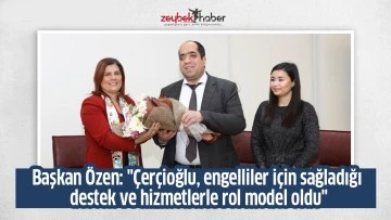 Başkan &Ouml;zen: "&Ccedil;er&ccedil;ioğlu, engelliler i&ccedil;in sağladığı destek ve hizmetlerle rol model oldu"
