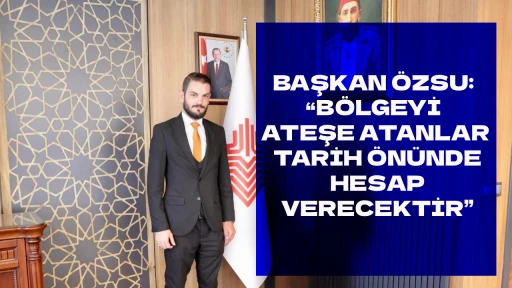BAŞKAN &Ouml;ZSU: &ldquo;B&Ouml;LGEYİ ATEŞE ATANLAR TARİH &Ouml;N&Uuml;NDE HESAP VERECEKTİR&rdquo;