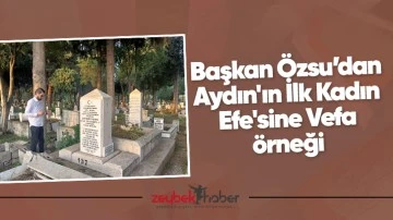 Başkan &Ouml;zsu&rsquo;dan Aydın'ın İlk Kadın Efe'sine Vefa &ouml;rneği