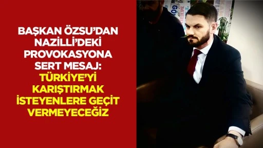 Başkan &Ouml;zsu&rsquo;dan Nazilli&rsquo;deki provokasyona sert mesaj: T&uuml;rkiye&rsquo;yi karıştırmak isteyenlere ge&ccedil;it vermeyeceğiz