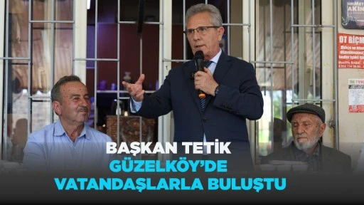 BAŞKAN TETİK G&Uuml;ZELK&Ouml;Y&rsquo;DE VATANDAŞLARLA BULUŞTU