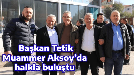  Başkan Tetik Muammer Aksoy&rsquo;da halkla buluştu