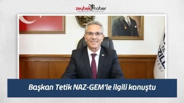 Başkan Tetik NAZ-GEM&rsquo;le ilgili konuştu