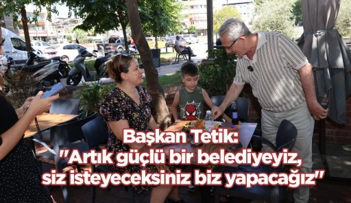 Başkan Tetik: "Artık g&uuml;&ccedil;l&uuml; bir belediyeyiz, siz isteyeceksiniz biz yapacağız"