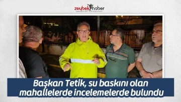 Başkan Tetik, su baskını olan mahallelerde incelemelerde bulundu