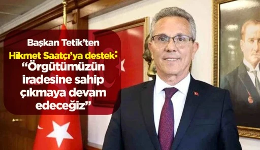 Başkan Tetik&rsquo;ten Hikmet Saat&ccedil;ı&rsquo;ya destek: &ldquo;&Ouml;rg&uuml;t&uuml;m&uuml;z&uuml;n iradesine sahip &ccedil;ıkmaya devam edeceğiz&rdquo;