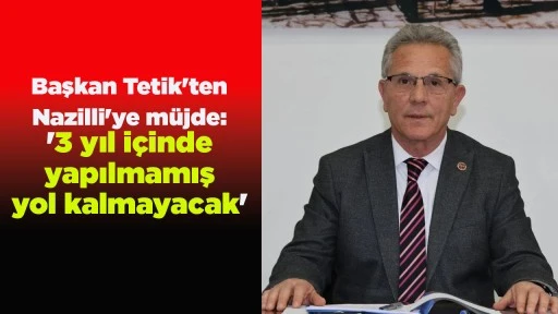 Başkan Tetik'ten Nazilli'ye müjde: '3 yıl içinde yapılmamış yol kalmayacak'