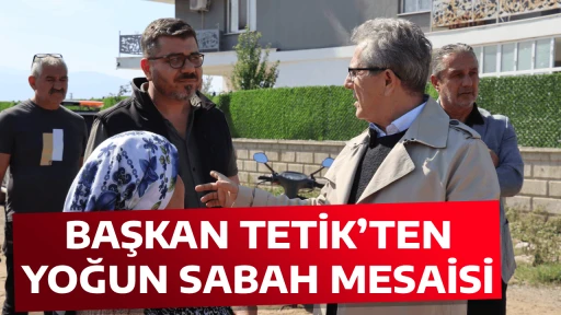 BAŞKAN TETİK&rsquo;TEN YOĞUN SABAH MESAİSİ
