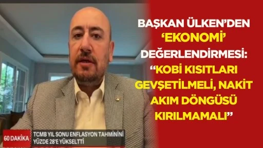 Başkan &Uuml;lken&rsquo;den &lsquo;ekonomi&rsquo; değerlendirmesi: &ldquo;KOBİ kısıtları gevşetilmeli, nakit akım d&ouml;ng&uuml;s&uuml; kırılmamalı&rdquo;