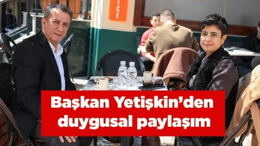 Başkan Yetişkin&rsquo;den duygusal paylaşım