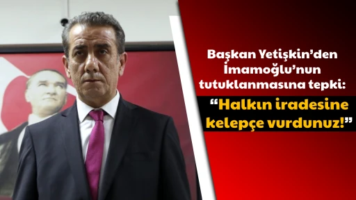Başkan Yetişkin&rsquo;den İmamoğlu&rsquo;nun tutuklanmasına tepki: &ldquo;Halkın iradesine kelep&ccedil;e vurdunuz!&rdquo;