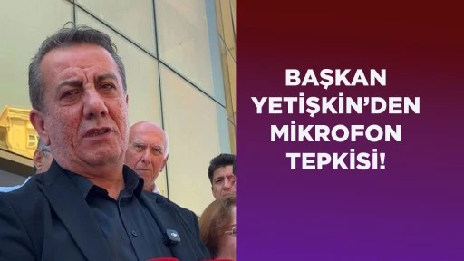 BAŞKAN YETİŞKİN&rsquo;DEN MİKROFON TEPKİSİ!