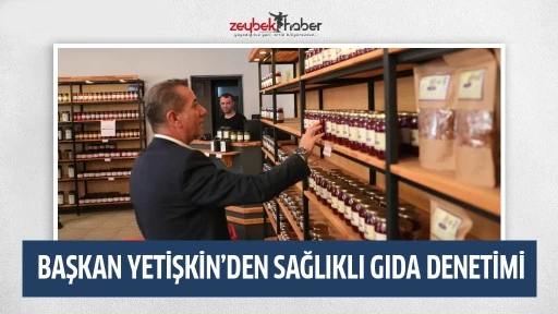 BAŞKAN YETİŞKİN&rsquo;DEN SAĞLIKLI GIDA DENETİMİ
