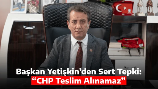 Başkan Yetişkin&rsquo;den Sert Tepki: &ldquo;CHP Teslim Alınamaz&rdquo;
