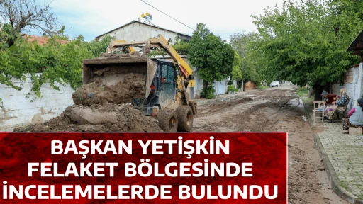 BAŞKAN YETİŞKİN FELAKET B&Ouml;LGESİNDE İNCELEMELERDE BULUNDU