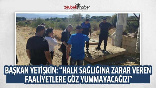 BAŞKAN YETİŞKİN: &ldquo;HALK SAĞLIĞINA ZARAR VEREN FAALİYETLERE G&Ouml;Z YUMMAYACAĞIZ!&rdquo;