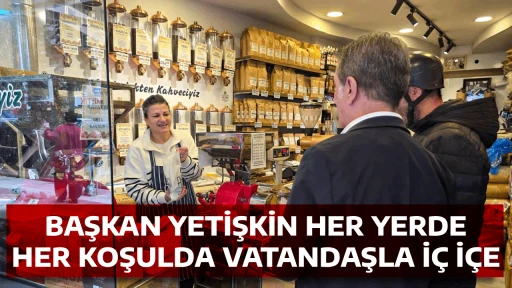 BAŞKAN YETİŞKİN HER YERDE HER KOŞULDA VATANDAŞLA İ&Ccedil; İ&Ccedil;E