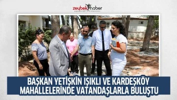 BAŞKAN YETİŞKİN IŞIKLI VE KARDEŞK&Ouml;Y MAHALLELERİNDE VATANDAŞLARLA BULUŞTU