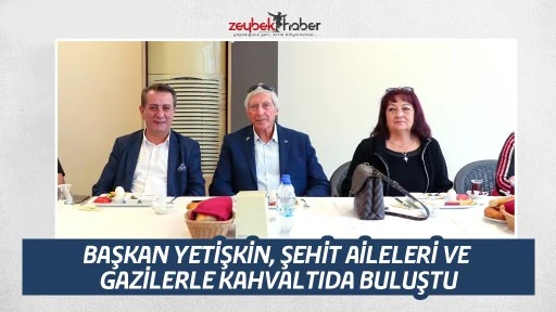 BAŞKAN YETİŞKİN, ŞEHİT AİLELERİ VE GAZİLERLE KAHVALTIDA BULUŞTU