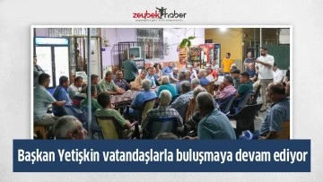 Başkan Yetişkin vatandaşlarla buluşmaya devam ediyor